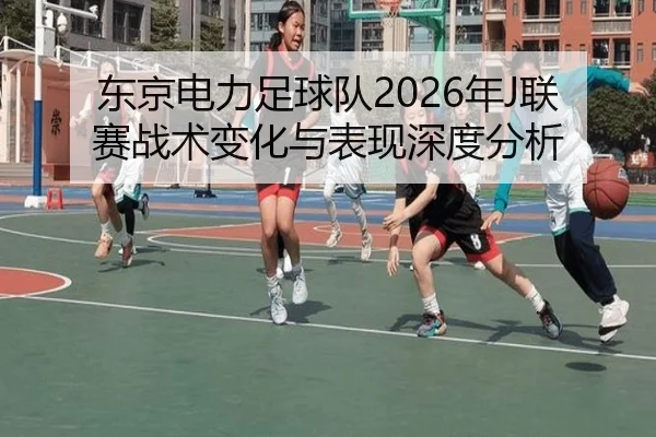 东京电力足球队2026年J联赛战术变化与表现深度分析