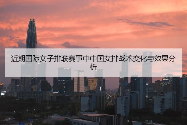 近期国际女子排联赛事中中国女排战术变化与效果分析