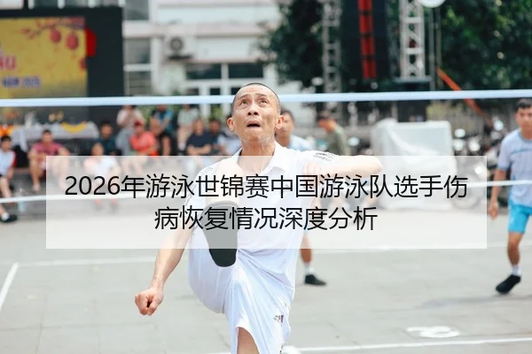 2026年游泳世锦赛中国游泳队选手伤病恢复情况深度分析