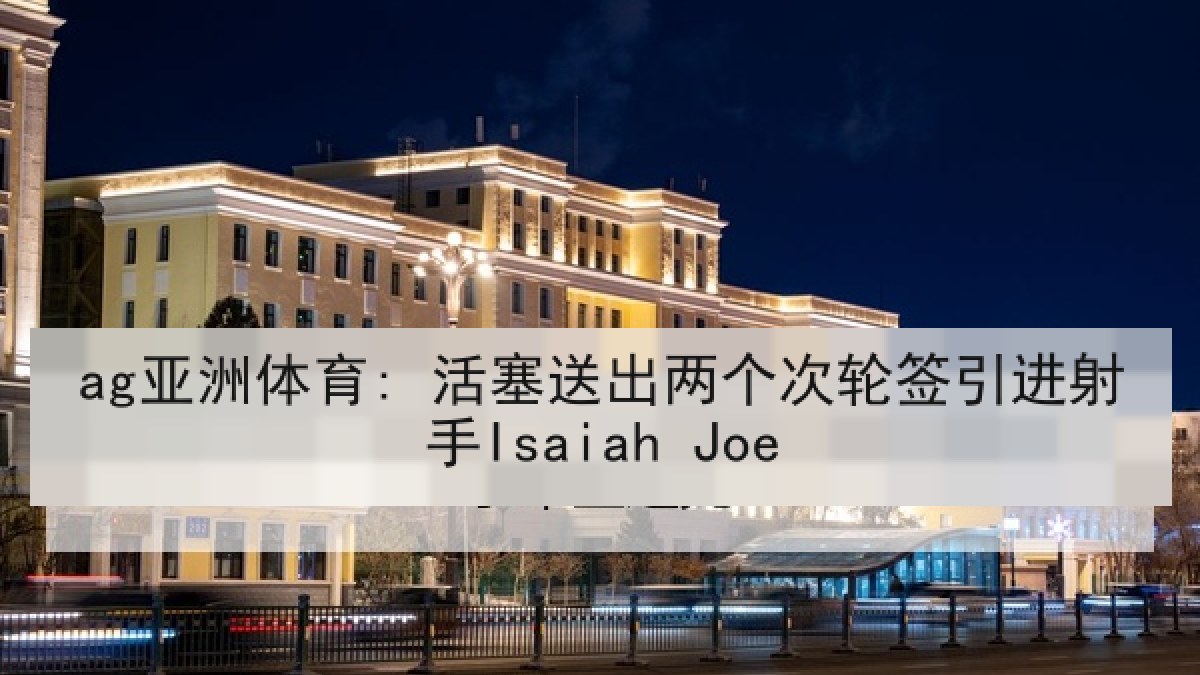 ag亚洲体育: 活塞送出两个次轮签引进射手Isaiah Joe