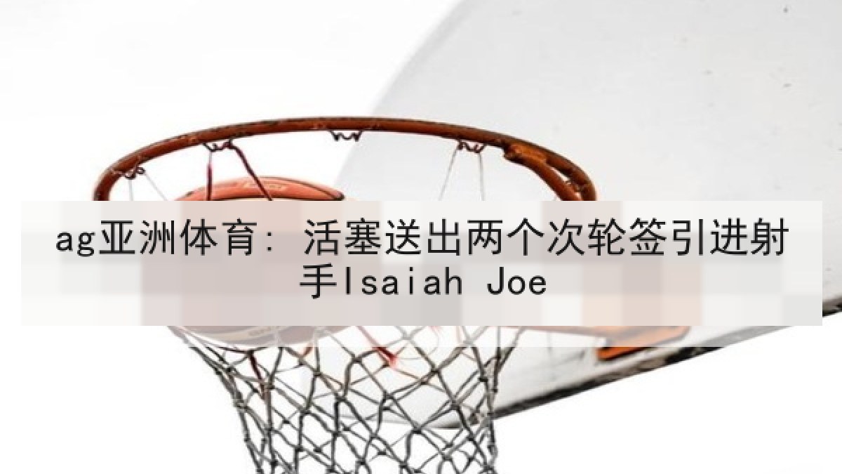 ag亚洲体育: 活塞送出两个次轮签引进射手Isaiah Joe