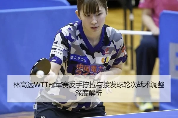 林高远WTT冠军赛反手拧拉与接发球轮次战术调整深度解析