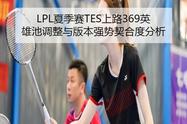 LPL夏季赛TES上路369英雄池调整与版本强势契合度分析