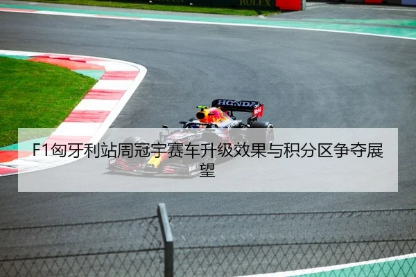 F1匈牙利站周冠宇赛车升级效果与积分区争夺展望