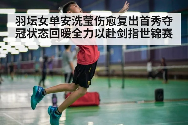 羽坛女单安洗莹伤愈复出首秀夺冠状态回暖全力以赴剑指世锦赛
