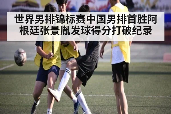 世界男排锦标赛中国男排首胜阿根廷张景胤发球得分打破纪录