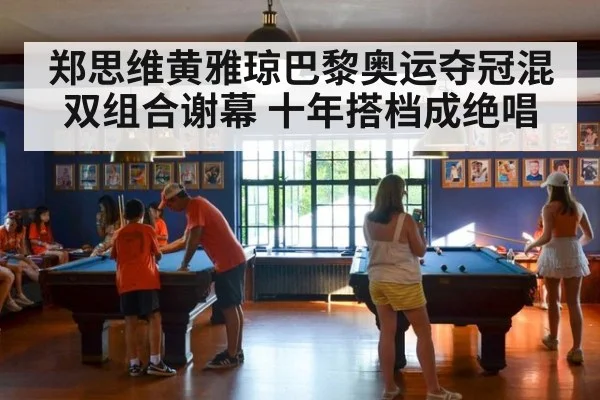 郑思维黄雅琼巴黎奥运夺冠混双组合谢幕 十年搭档成绝唱